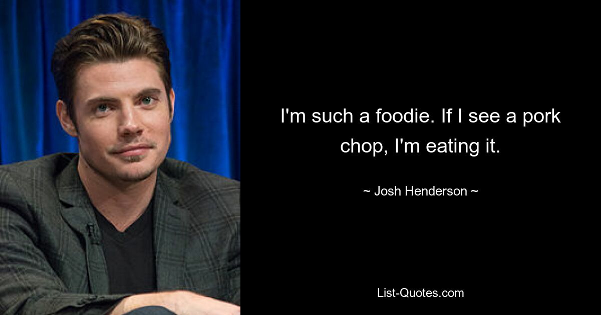 I'm such a foodie. If I see a pork chop, I'm eating it. — © Josh Henderson