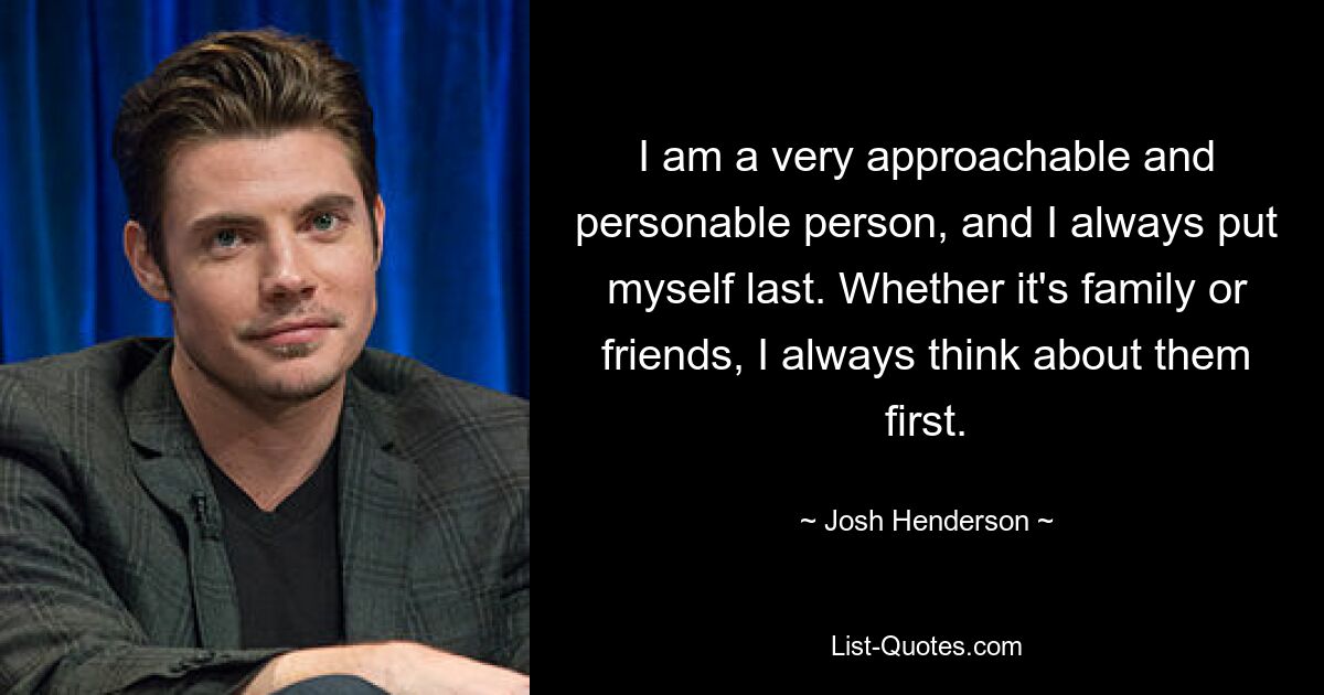 I am a very approachable and personable person, and I always put myself last. Whether it's family or friends, I always think about them first. — © Josh Henderson