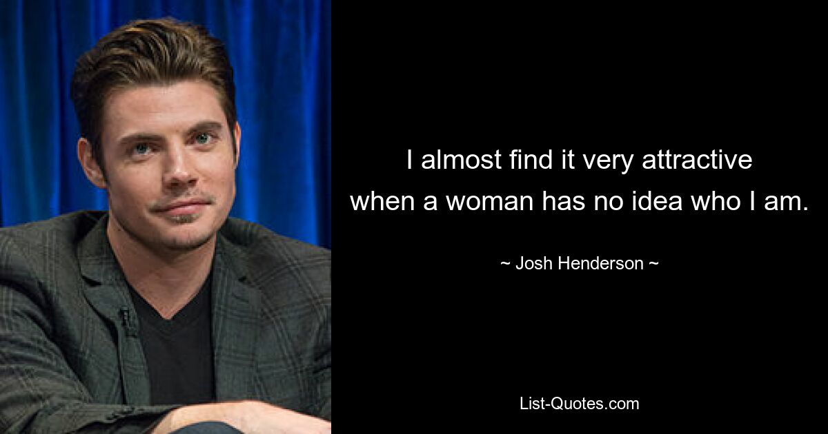 I almost find it very attractive when a woman has no idea who I am. — © Josh Henderson