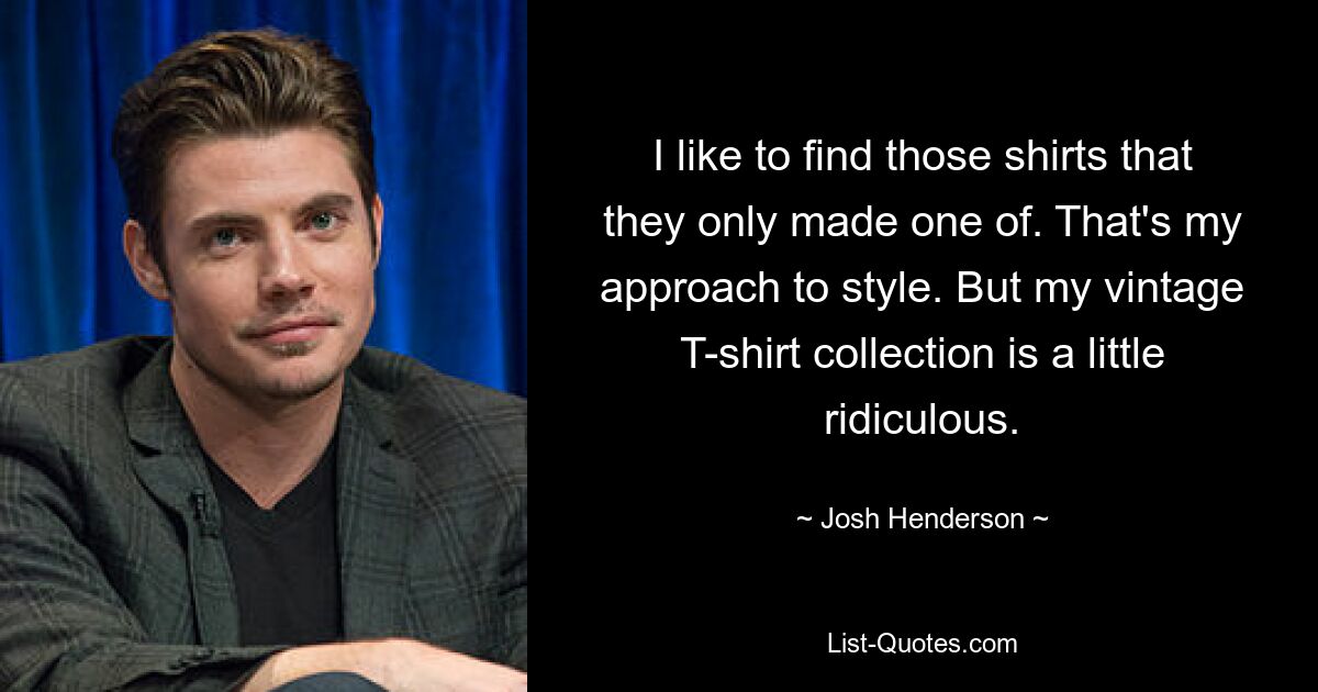 I like to find those shirts that they only made one of. That's my approach to style. But my vintage T-shirt collection is a little ridiculous. — © Josh Henderson