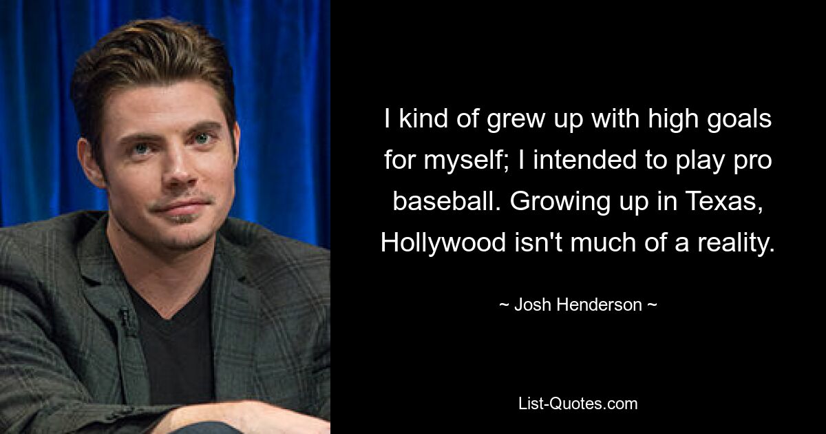 I kind of grew up with high goals for myself; I intended to play pro baseball. Growing up in Texas, Hollywood isn't much of a reality. — © Josh Henderson