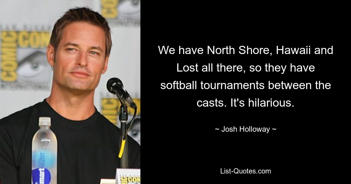 We have North Shore, Hawaii and Lost all there, so they have softball tournaments between the casts. It's hilarious. — © Josh Holloway