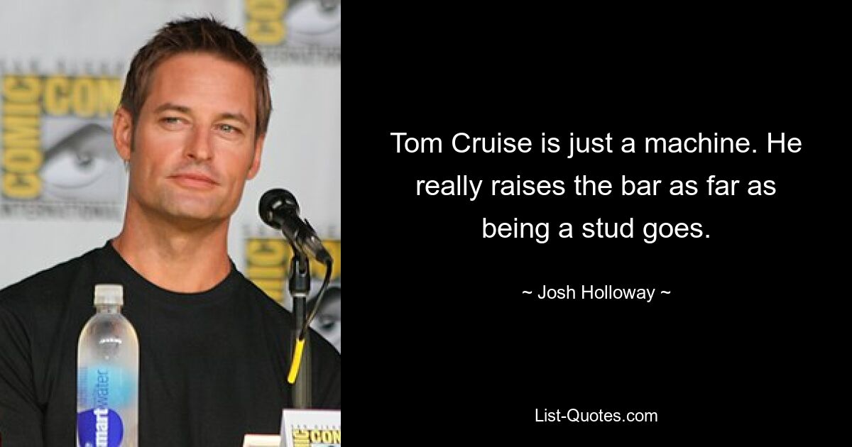 Tom Cruise is just a machine. He really raises the bar as far as being a stud goes. — © Josh Holloway