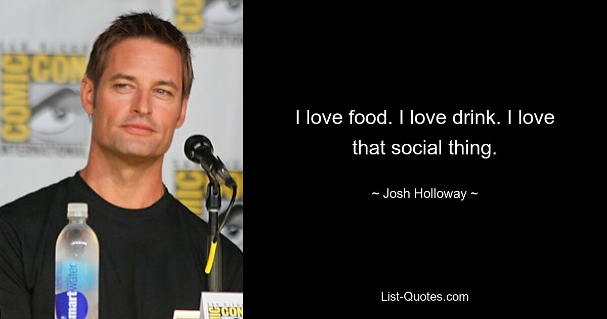 I love food. I love drink. I love that social thing. — © Josh Holloway