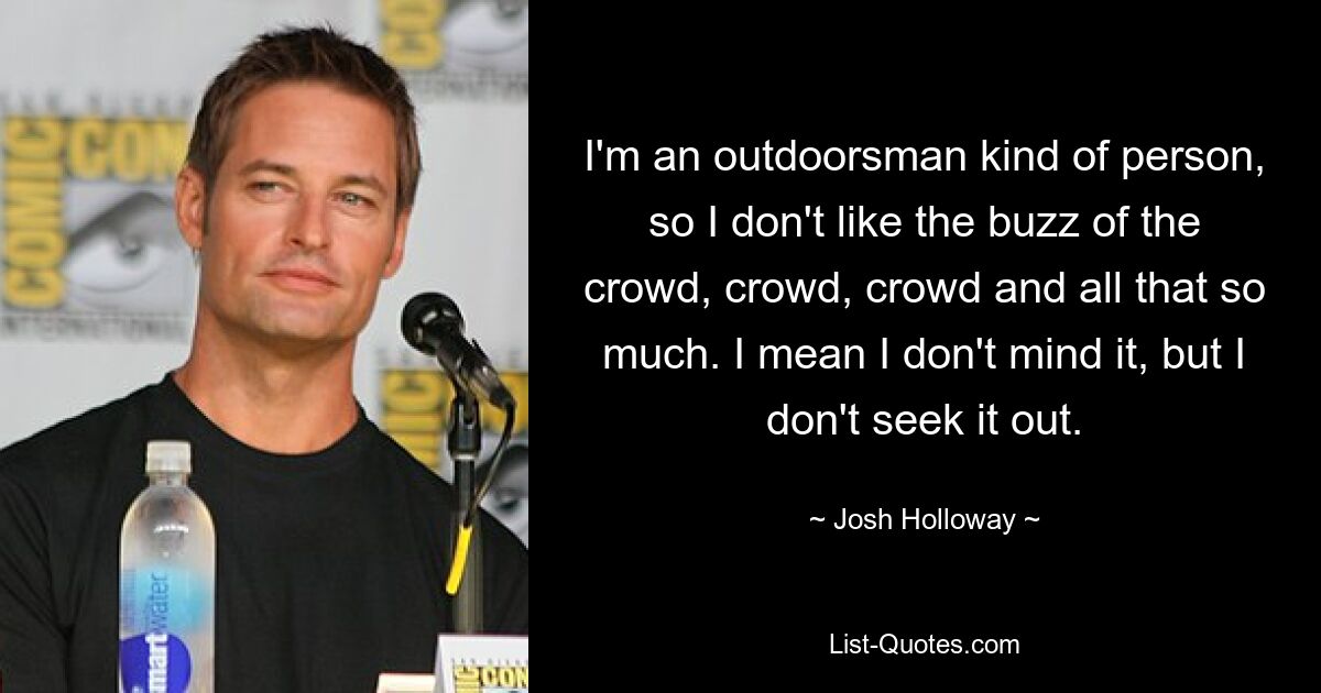 I'm an outdoorsman kind of person, so I don't like the buzz of the crowd, crowd, crowd and all that so much. I mean I don't mind it, but I don't seek it out. — © Josh Holloway