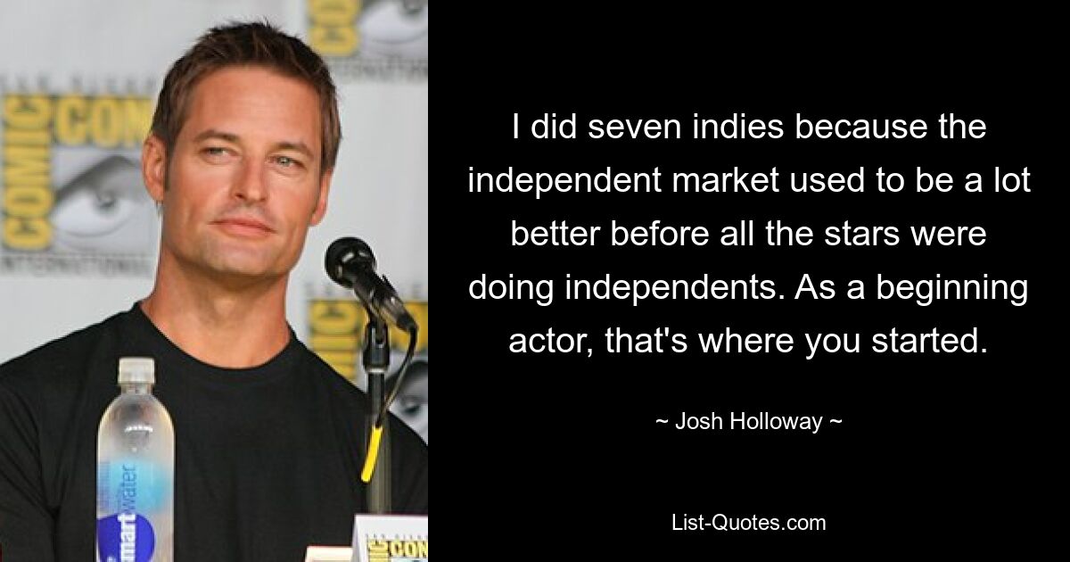 I did seven indies because the independent market used to be a lot better before all the stars were doing independents. As a beginning actor, that's where you started. — © Josh Holloway