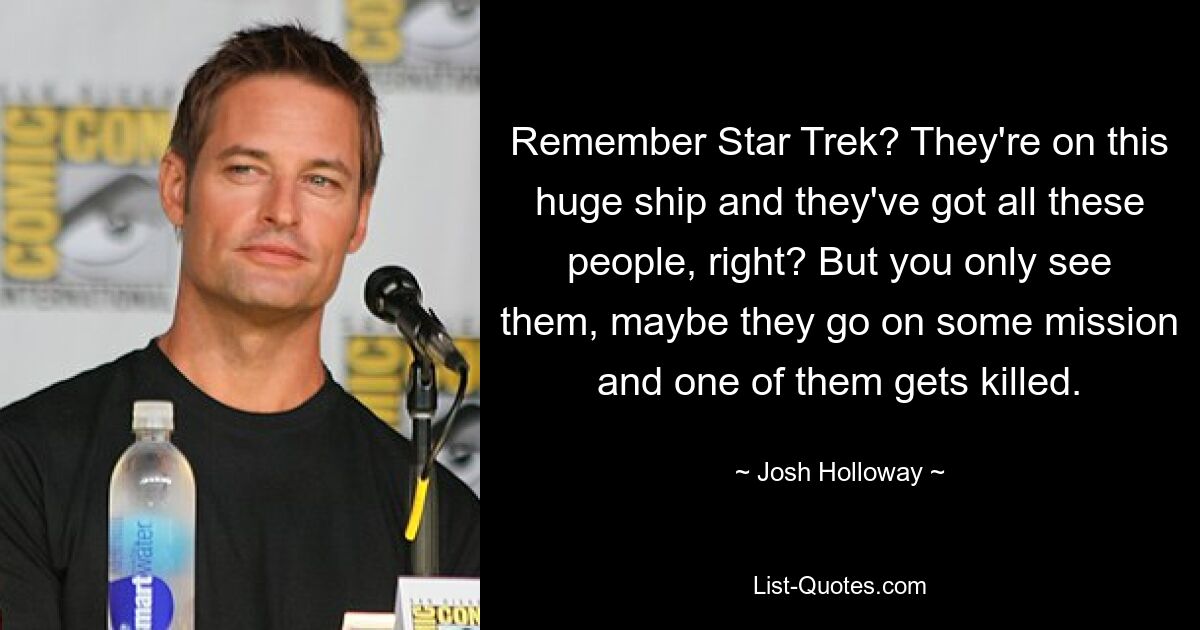 Remember Star Trek? They're on this huge ship and they've got all these people, right? But you only see them, maybe they go on some mission and one of them gets killed. — © Josh Holloway