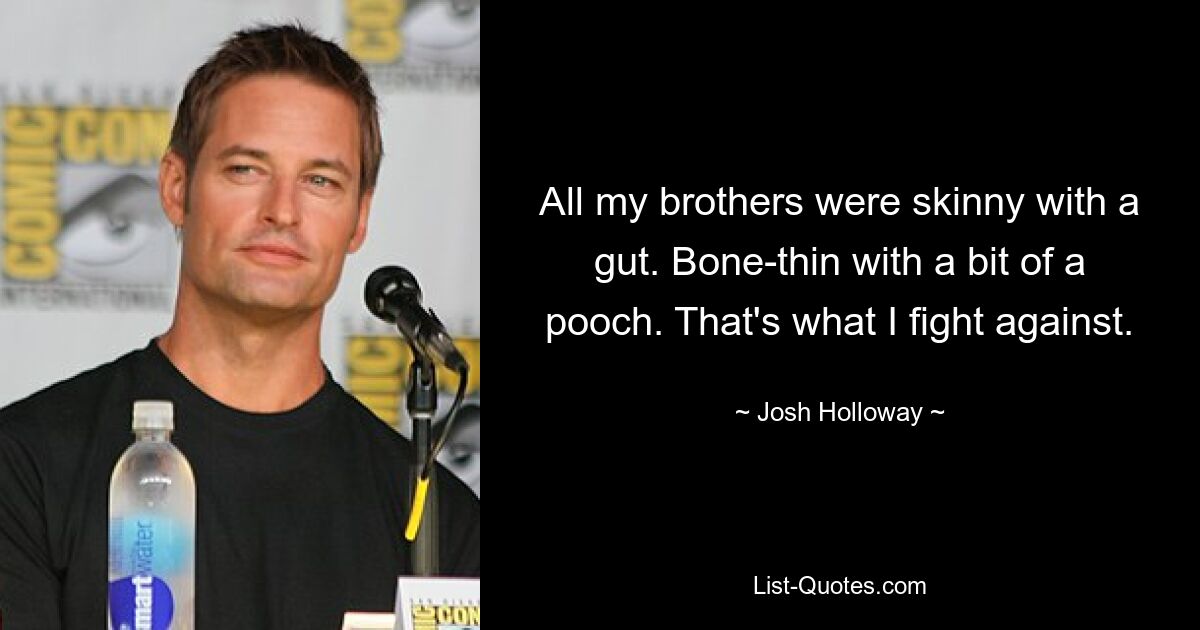 All my brothers were skinny with a gut. Bone-thin with a bit of a pooch. That's what I fight against. — © Josh Holloway