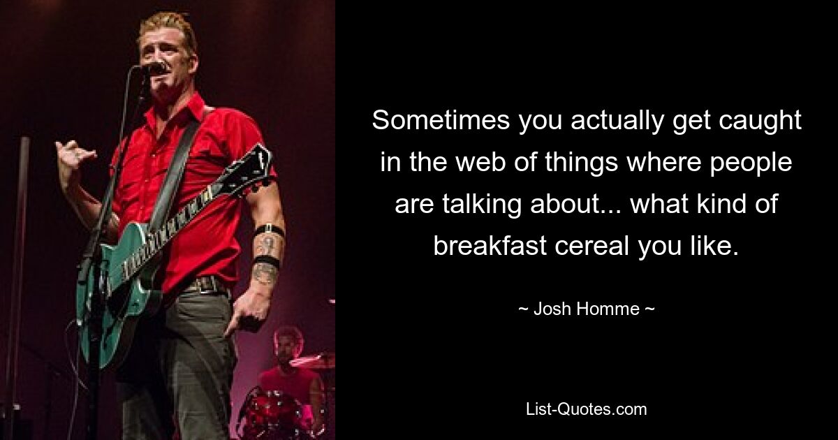 Sometimes you actually get caught in the web of things where people are talking about... what kind of breakfast cereal you like. — © Josh Homme