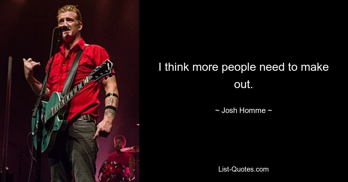 I think more people need to make out. — © Josh Homme