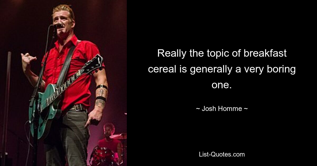 Really the topic of breakfast cereal is generally a very boring one. — © Josh Homme