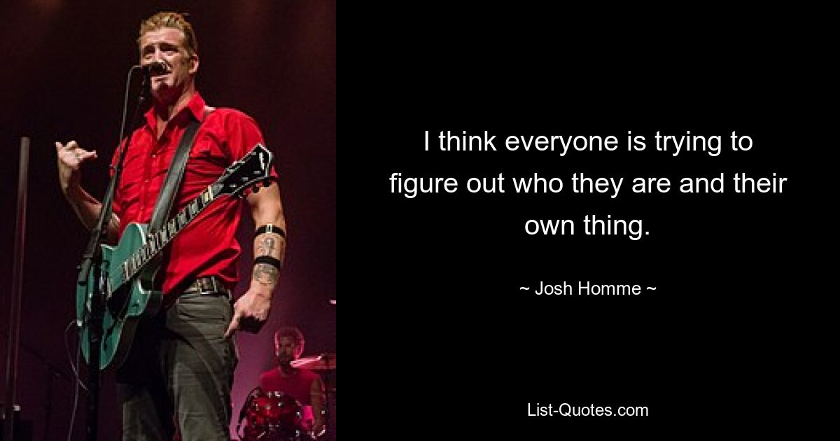 I think everyone is trying to figure out who they are and their own thing. — © Josh Homme