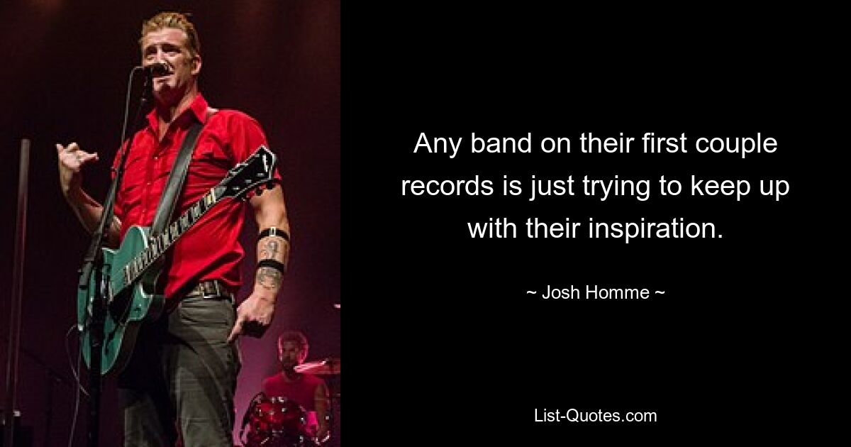 Any band on their first couple records is just trying to keep up with their inspiration. — © Josh Homme