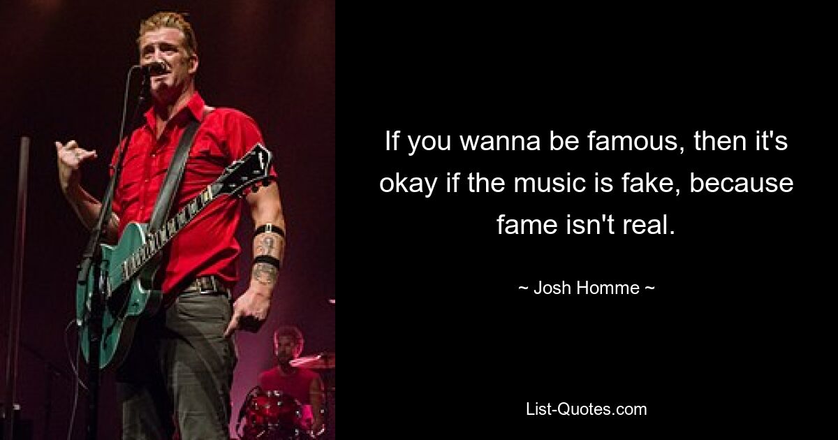 If you wanna be famous, then it's okay if the music is fake, because fame isn't real. — © Josh Homme