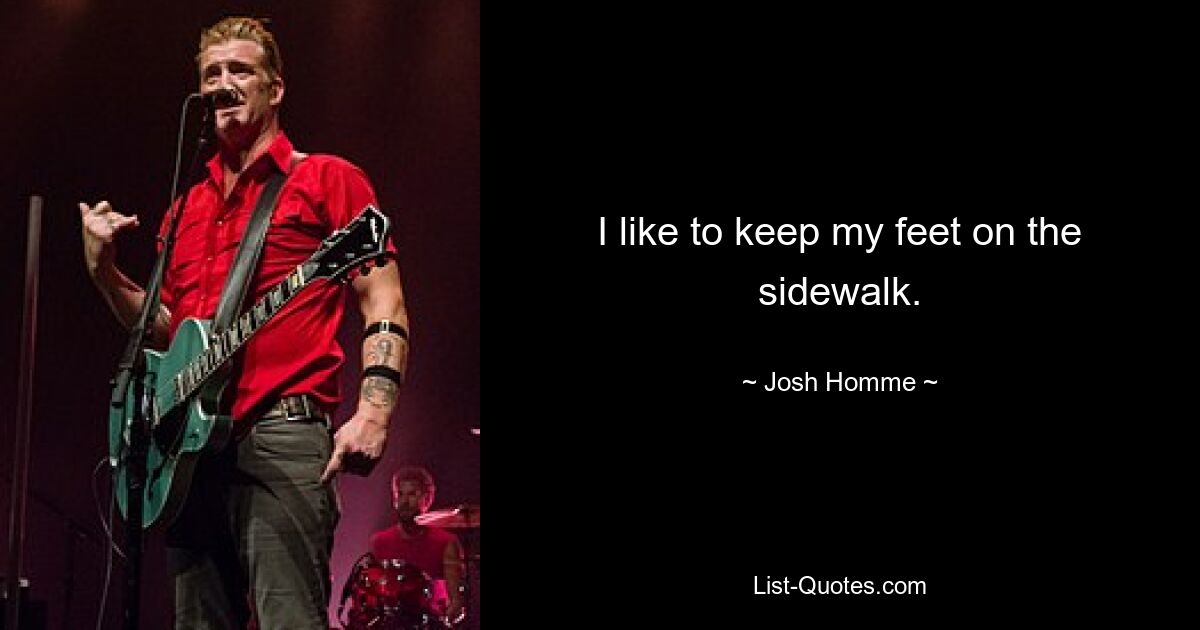 I like to keep my feet on the sidewalk. — © Josh Homme