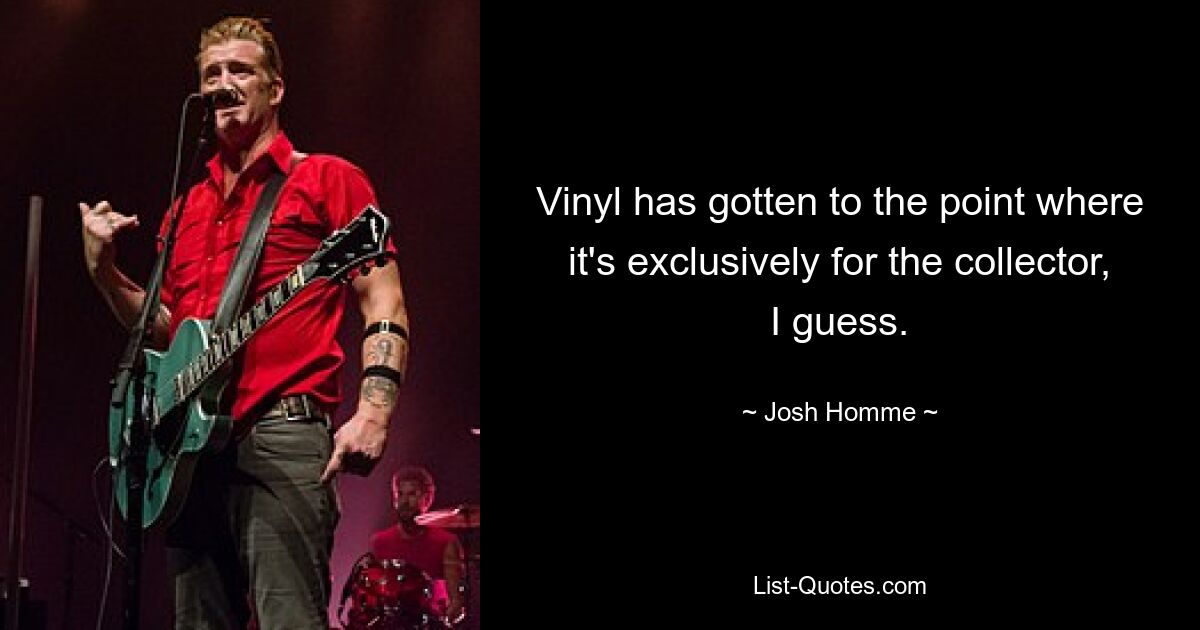 Vinyl has gotten to the point where it's exclusively for the collector, I guess. — © Josh Homme