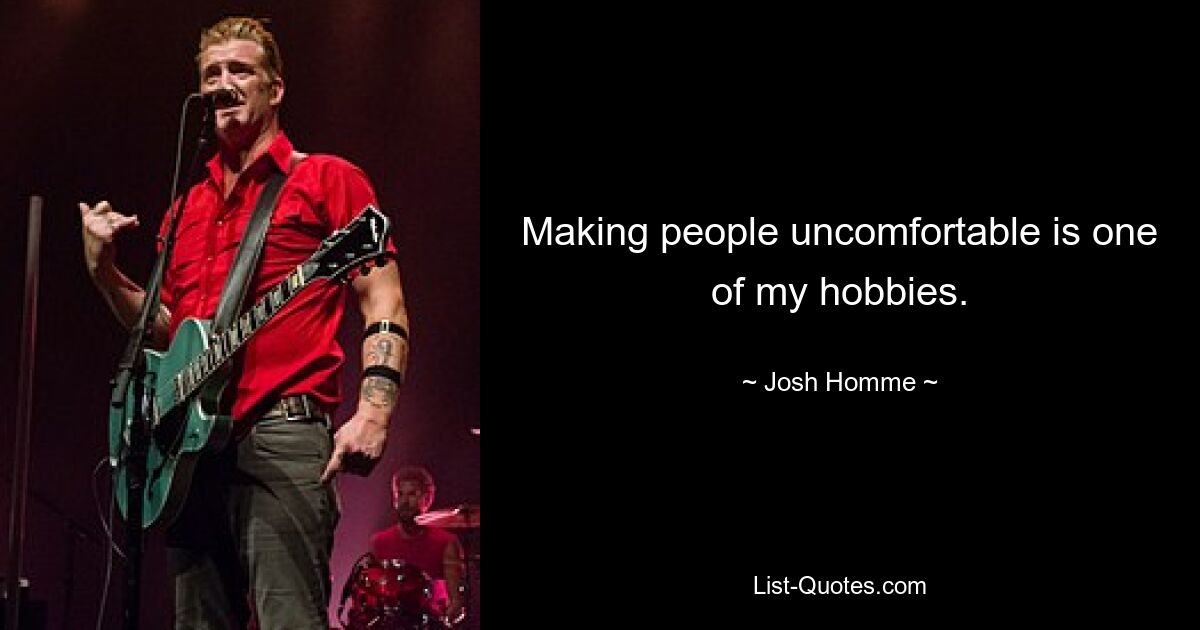 Making people uncomfortable is one of my hobbies. — © Josh Homme