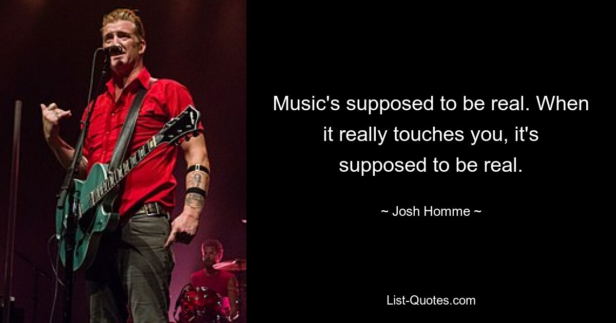 Music's supposed to be real. When it really touches you, it's supposed to be real. — © Josh Homme