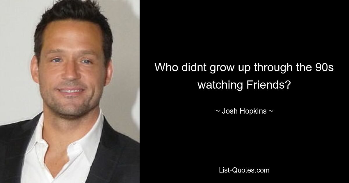 Who didnt grow up through the 90s watching Friends? — © Josh Hopkins