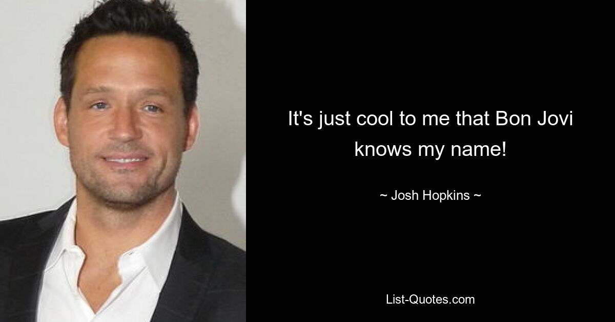 It's just cool to me that Bon Jovi knows my name! — © Josh Hopkins