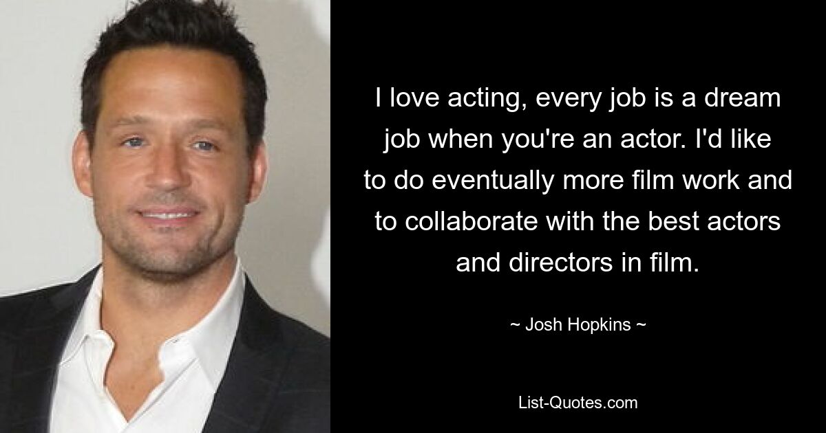 I love acting, every job is a dream job when you're an actor. I'd like to do eventually more film work and to collaborate with the best actors and directors in film. — © Josh Hopkins