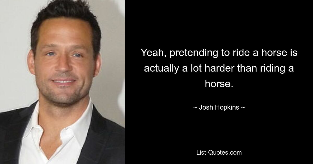 Yeah, pretending to ride a horse is actually a lot harder than riding a horse. — © Josh Hopkins