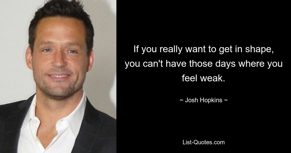 If you really want to get in shape, you can't have those days where you feel weak. — © Josh Hopkins