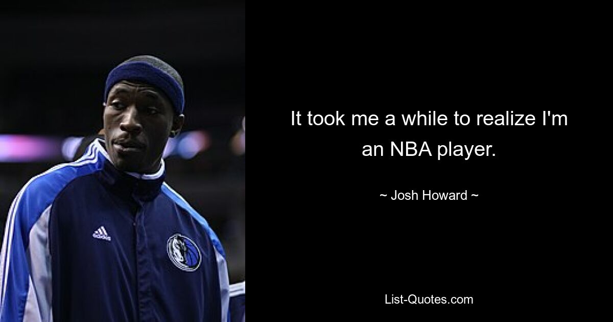 It took me a while to realize I'm an NBA player. — © Josh Howard