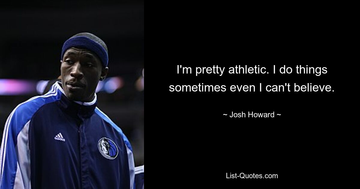 I'm pretty athletic. I do things sometimes even I can't believe. — © Josh Howard