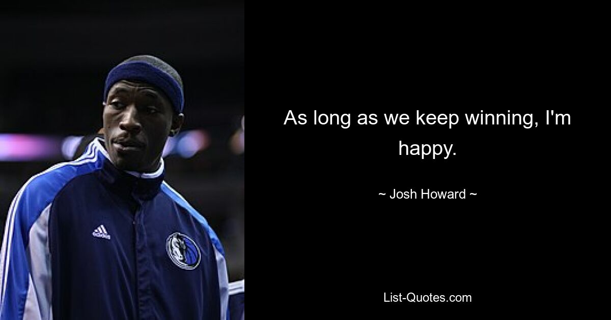 As long as we keep winning, I'm happy. — © Josh Howard