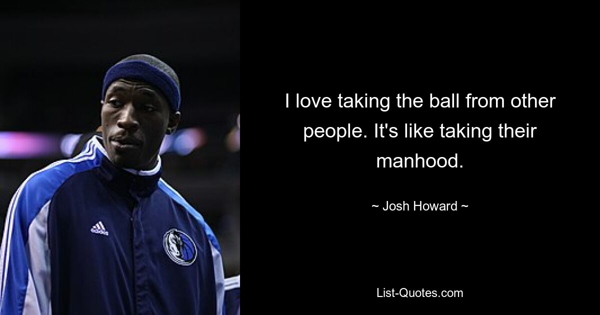 I love taking the ball from other people. It's like taking their manhood. — © Josh Howard