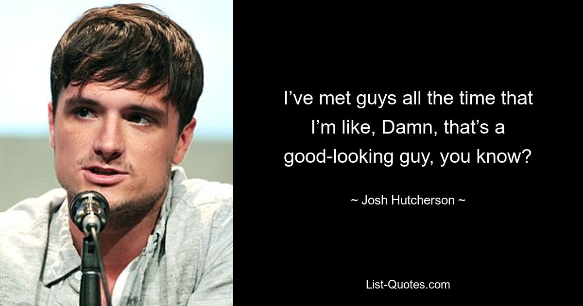 I’ve met guys all the time that I’m like, Damn, that’s a good-looking guy, you know? — © Josh Hutcherson