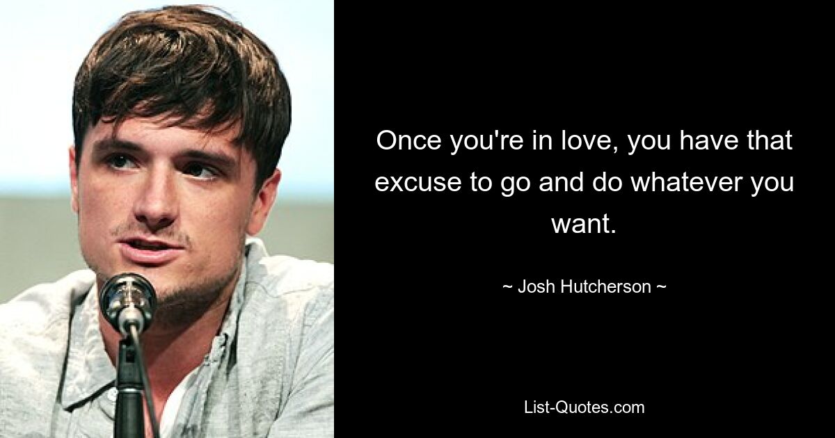 Once you're in love, you have that excuse to go and do whatever you want. — © Josh Hutcherson