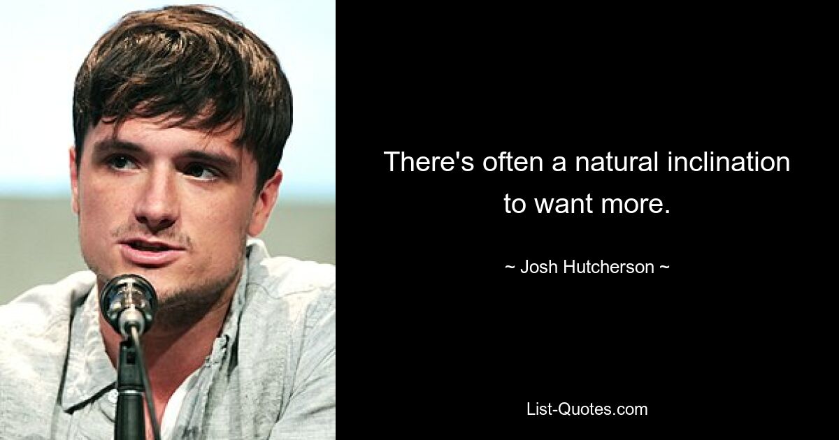 There's often a natural inclination to want more. — © Josh Hutcherson