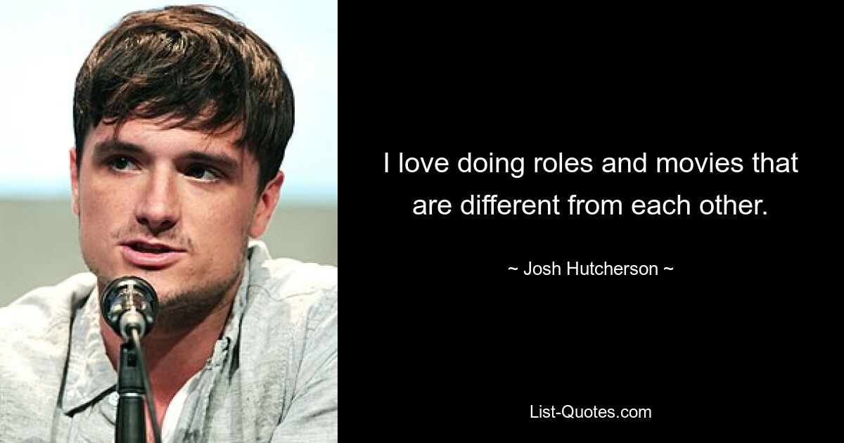 Ich liebe es, Rollen und Filme zu spielen, die sich voneinander unterscheiden. — © Josh Hutcherson 