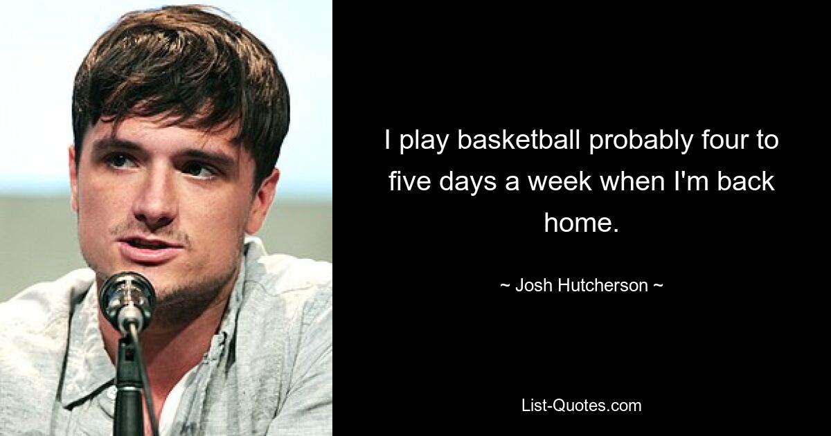 I play basketball probably four to five days a week when I'm back home. — © Josh Hutcherson