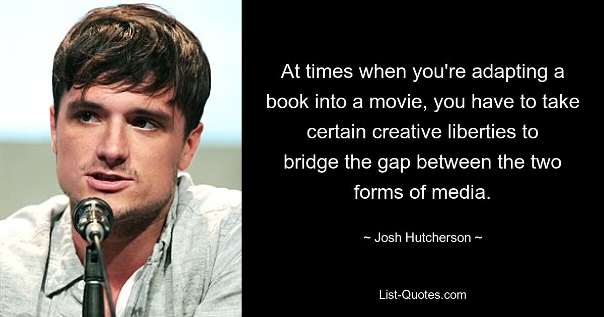 At times when you're adapting a book into a movie, you have to take certain creative liberties to bridge the gap between the two forms of media. — © Josh Hutcherson