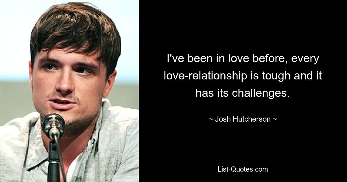 I've been in love before, every love-relationship is tough and it has its challenges. — © Josh Hutcherson