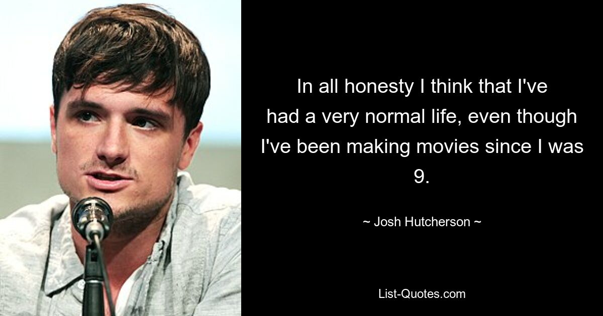 In all honesty I think that I've had a very normal life, even though I've been making movies since I was 9. — © Josh Hutcherson