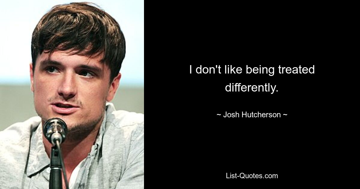 I don't like being treated differently. — © Josh Hutcherson