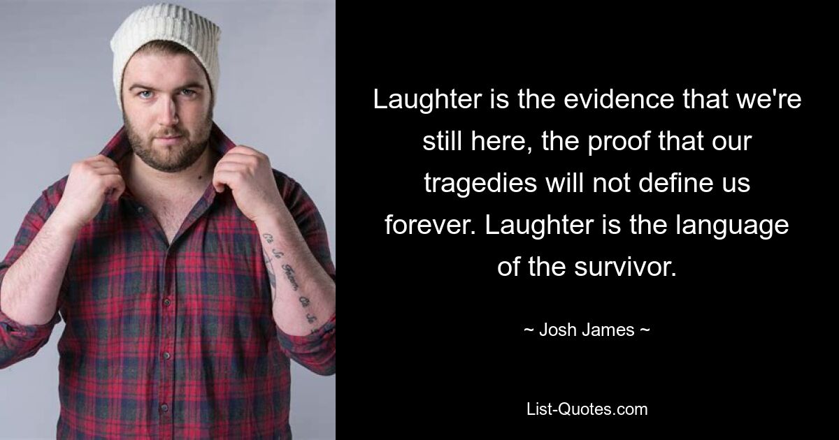 Laughter is the evidence that we're still here, the proof that our tragedies will not define us forever. Laughter is the language of the survivor. — © Josh James