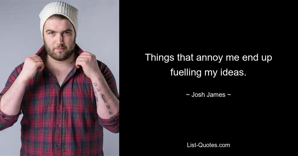 Things that annoy me end up fuelling my ideas. — © Josh James