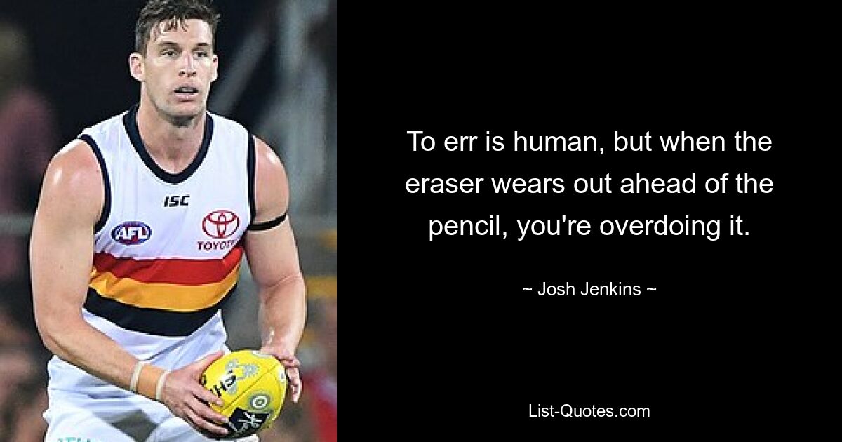 To err is human, but when the eraser wears out ahead of the pencil, you're overdoing it. — © Josh Jenkins