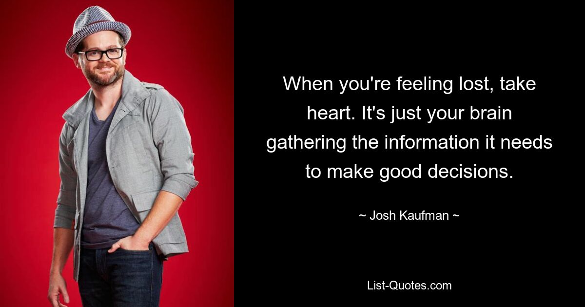 When you're feeling lost, take heart. It's just your brain gathering the information it needs to make good decisions. — © Josh Kaufman