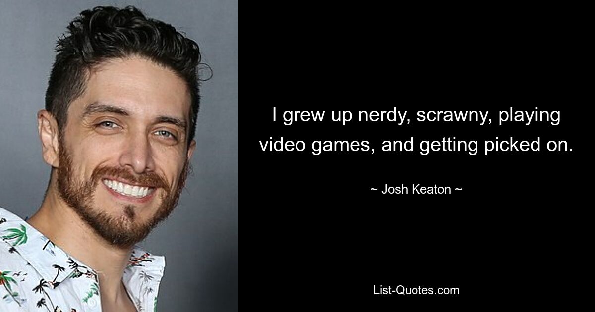 I grew up nerdy, scrawny, playing video games, and getting picked on. — © Josh Keaton