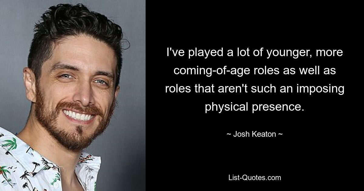 I've played a lot of younger, more coming-of-age roles as well as roles that aren't such an imposing physical presence. — © Josh Keaton