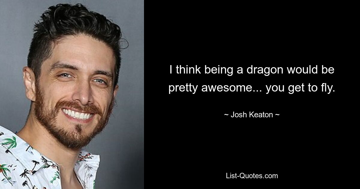 I think being a dragon would be pretty awesome... you get to fly. — © Josh Keaton