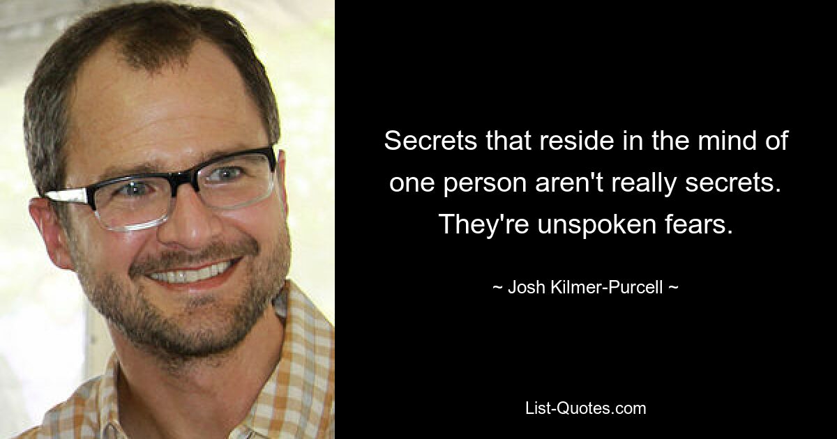 Secrets that reside in the mind of one person aren't really secrets. They're unspoken fears. — © Josh Kilmer-Purcell