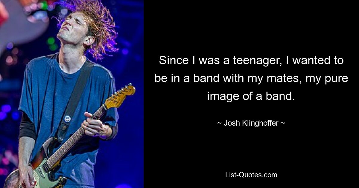 Since I was a teenager, I wanted to be in a band with my mates, my pure image of a band. — © Josh Klinghoffer