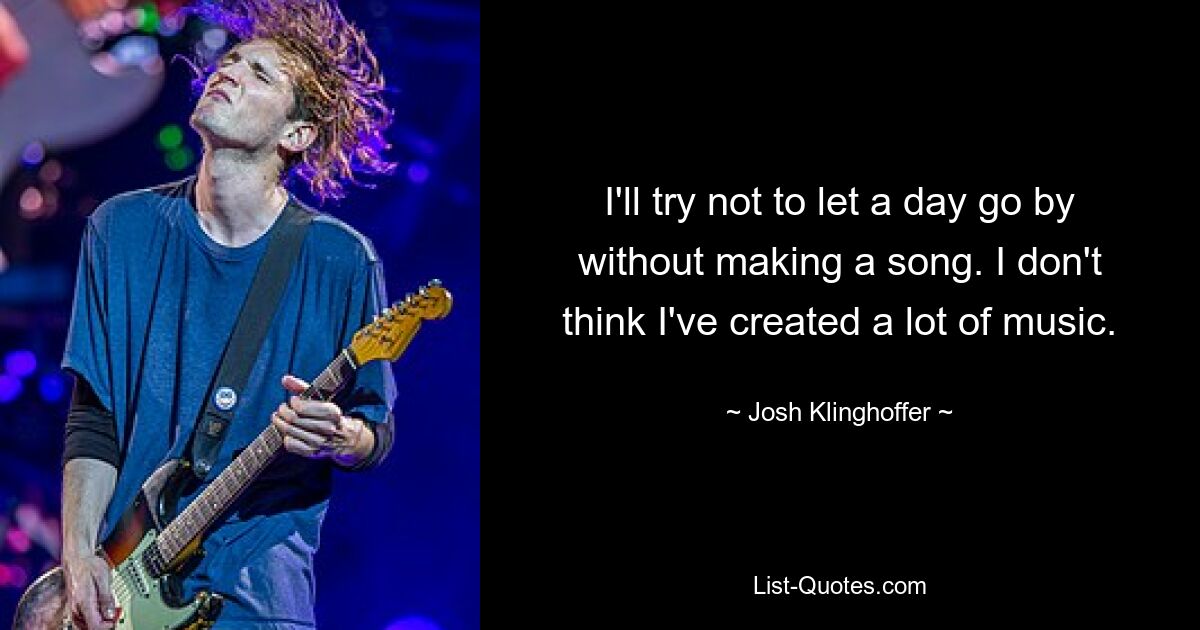 I'll try not to let a day go by without making a song. I don't think I've created a lot of music. — © Josh Klinghoffer